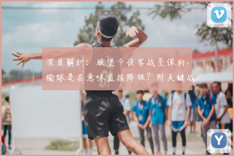 深度解析：狼堡今夜客战圣保利，输球是否意味直接降级？附关键战预测与观赛指南
