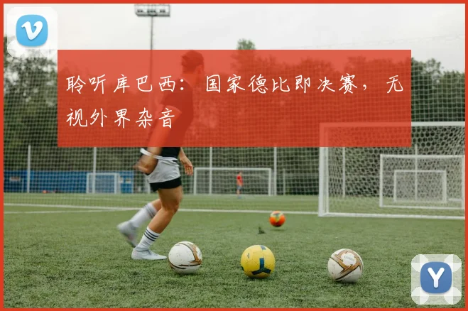 聆听库巴西：国家德比即决赛，无视外界杂音