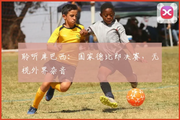 聆听库巴西：国家德比即决赛，无视外界杂音