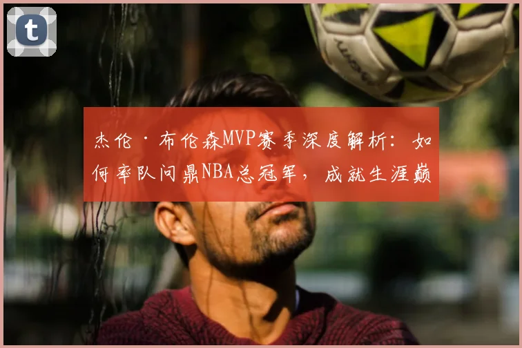 杰伦·布伦森MVP赛季深度解析：如何率队问鼎NBA总冠军，成就生涯巅峰