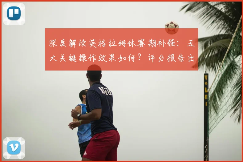 深度解读英格拉姆休赛期补强：五大关键操作效果如何？评分报告出炉！
