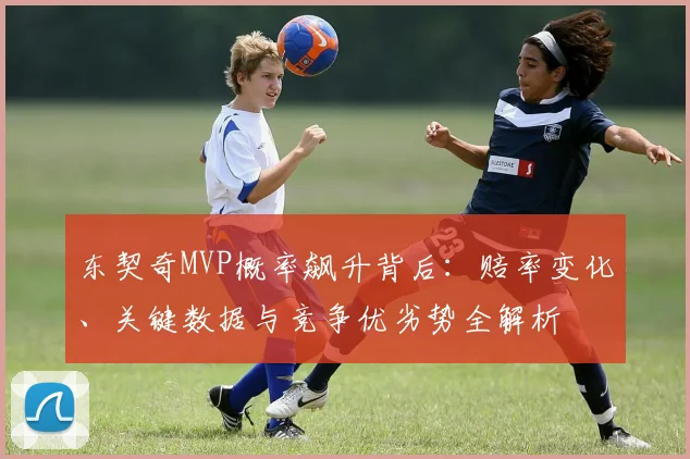 东契奇MVP概率飙升背后：赔率变化、关键数据与竞争优劣势全解析