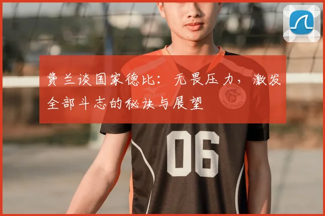 费兰谈国家德比：无畏压力，激发全部斗志的秘诀与展望
