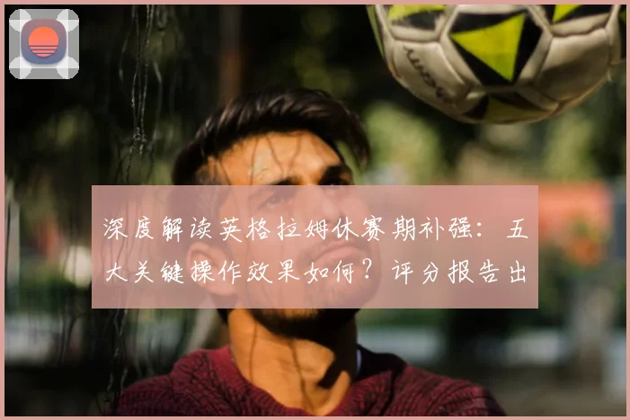 深度解读英格拉姆休赛期补强：五大关键操作效果如何？评分报告出炉！