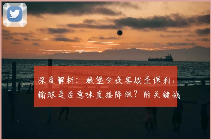 深度解析：狼堡今夜客战圣保利，输球是否意味直接降级？附关键战预测与观赛指南