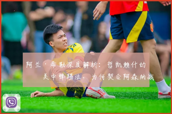 阿兰·希勒深度解析：哲凯赖什的完美中锋踢法，为何契合阿森纳战术需求？