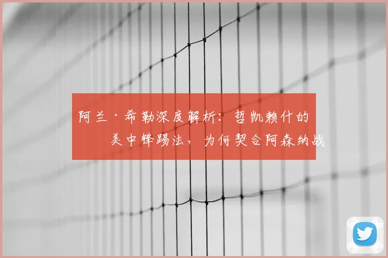 阿兰·希勒深度解析:哲凯赖什的完美中锋踢法,为何契合阿森纳战术需求?